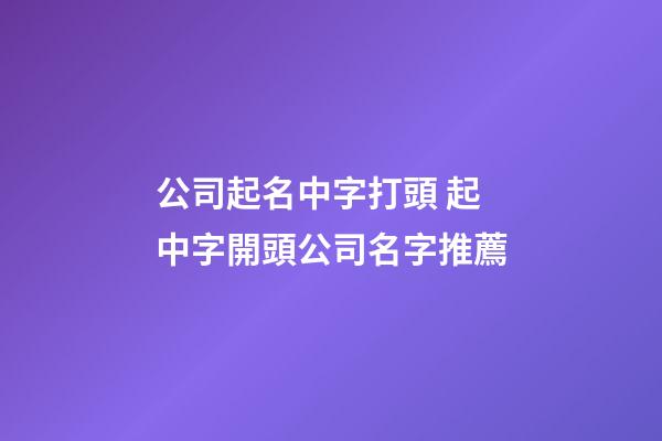 公司起名中字打頭 起中字開頭公司名字推薦-第1張-公司起名-玄機派